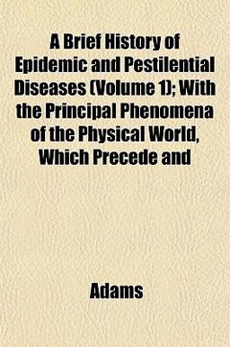 A Brief History of Epidemic and Pestilential Diseases; with the Principal Phenomena of the Physical World, Which Precede And