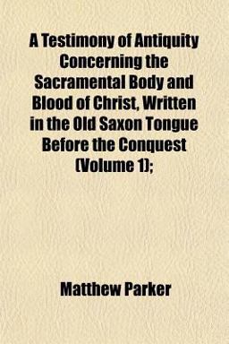 A Testimony of Antiquity Concerning the Sacramental Body and Blood of Christ, Written in the Old Saxon Tongue Before the Conquest;