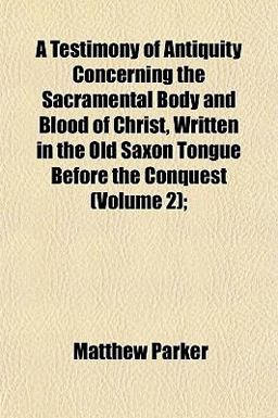 A Testimony of Antiquity Concerning the Sacramental Body and Blood of Christ, Written in the Old Saxon Tongue Before the Conquest;