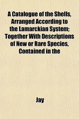 A Catalogue of the Shells, Arranged According to the Lamarckian System; Together with Descriptions of New or Rare Species, Contained In