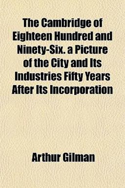 The Cambridge of Eighteen Hundred and Ninety-Six a Picture of the City and Its Industries Fifty Years after Its Incorporation