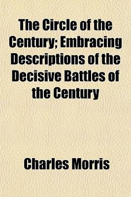 The Circle of the Century; Embracing Descriptions of the Decisive Battles of the Century