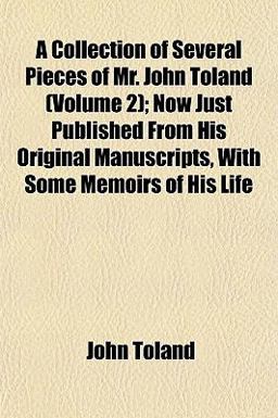 A Collection of Several Pieces of Mr John Toland; Now Just Published from His Original Manuscripts, with Some Memoirs of His Life