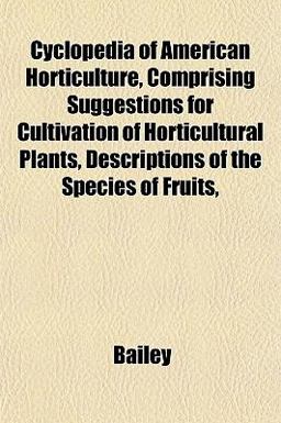 Cyclopedia of American Horticulture, Comprising Suggestions for Cultivation of Horticultural Plants, Descriptions of the Species of Fruits