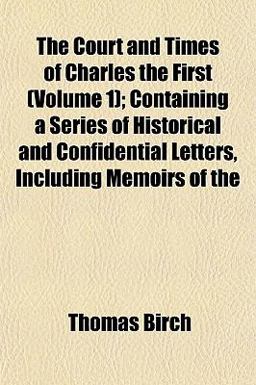 The Court and Times of Charles the First; Containing a Series of Historical and Confidential Letters, Including Memoirs Of