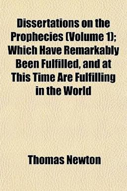 Dissertations on the Prophecies; Which Have Remarkably Been Fulfilled, and at This Time Are Fulfilling in the World