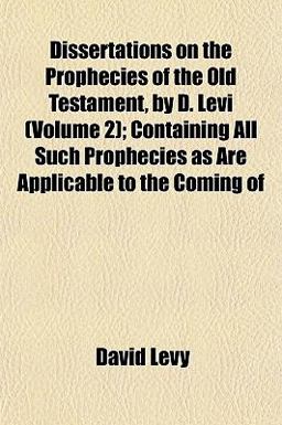 Dissertations on the Prophecies of the Old Testament, by D Levi; Containing All Such Prophecies As Are Applicable to the Coming Of