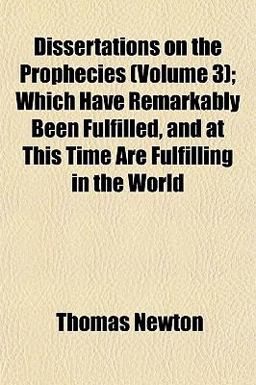 Dissertations on the Prophecies; Which Have Remarkably Been Fulfilled, and at This Time Are Fulfilling in the World