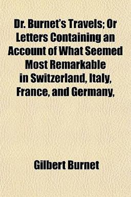 Dr Burnet's Travels; or Letters Containing an Account of What Seemed Most Remarkable in Switzerland, Italy, France, and Germany
