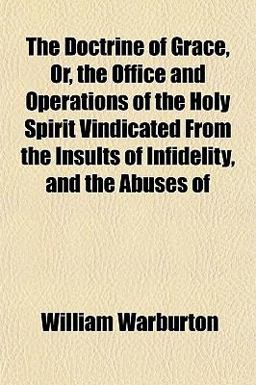 The Doctrine of Grace, or, the Office and Operations of the Holy Spirit Vindicated from the Insults of Infidelity, and the Abuses Of