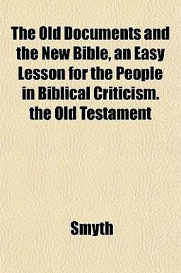 The Old Documents and the New Bible, an Easy Lesson for the People in Biblical Criticism the Old Testament