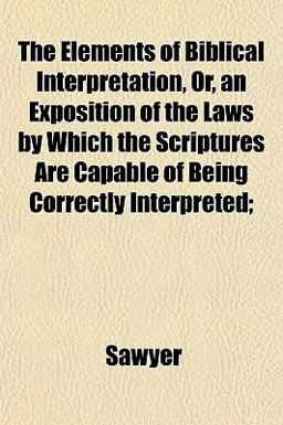 The Elements of Biblical Interpretation, or, an Exposition of the Laws by Which the Scriptures Are Capable of Being Correctly Interpreted;