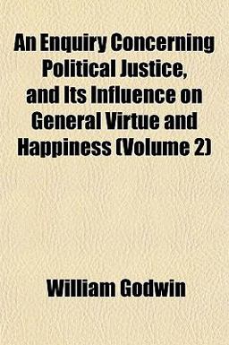 An Enquiry Concerning Political Justice, and Its Influence on General Virtue and Happiness