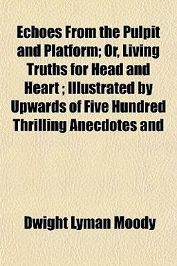 Echoes from the Pulpit and Platform; or, Living Truths for Head and Heart; Illustrated by Upwards of Five Hundred Thrilling Anecdotes And Echoes from the Pulpit and Platform; or, Living Truths for Head and Heart; Illustrated by Upwards of Five Hundred Thrilling Anecdotes And