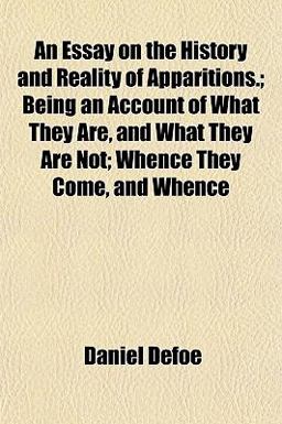 An Essay on the History and Reality of Apparitions; Being an Account of What They Are, and What They Are Not; Whence They Come, and Whence