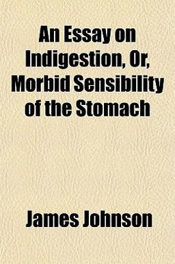 An Essay on Indigestion, or, Morbid Sensibility of the Stomach