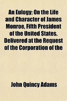 An Eulogy; on the Life and Character of James Monroe, Fifth President of the United States Delivered at the Request of the Corporation Of An Eulogy; on the Life and Character of James Monroe, Fifth President of the United States Delivered at the Request of the Corporation Of