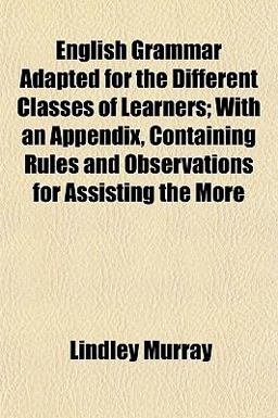 English Grammar Adapted for the Different Classes of Learners; with an Appendix, Containing Rules and Observations for Assisting the More