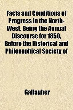 Facts and Conditions of Progress in the North-West Being the Annual Discourse for 1850, Before the Historical and Philosophical Society Of