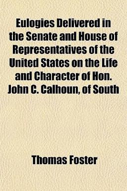 Eulogies Delivered in the Senate and House of Representatives of the United States on the Life and Character of Hon John C Calhoun, of South