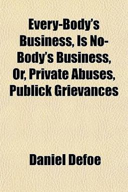 Every-Body's Business, Is No-Body's Business, or, Private Abuses, Publick Grievances