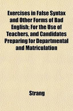 Exercises in False Syntax and Other Forms of Bad English; for the Use of Teachers, and Candidates Preparing for Departmental and Matriculation