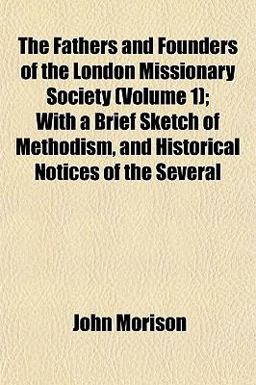 The Fathers and Founders of the London Missionary Society; with a Brief Sketch of Methodism, and Historical Notices of the Several