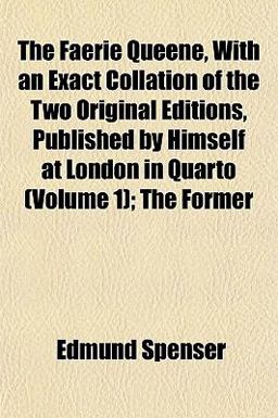 The Faerie Queene, with an Exact Collation of the Two Original Editions, Published by Himself at London in Quarto; the Former The Faerie Queene, with an Exact Collation of the Two Original Editions, Published by Himself at London in Quarto; the Former
