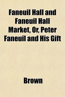Faneuil Hall and Faneuil Hall Market, or, Peter Faneuil and His Gift