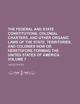 The Federal and State Constitutions, Colonial Charters, and Other Organic Laws of the State, Territories, and Colonies Now or Heretofore