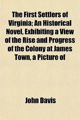The First Settlers of Virginia; an Historical Novel, Exhibiting a View of the Rise and Progress of the Colony at James Town, a Picture Of The First Settlers of Virginia; an Historical Novel, Exhibiting a View of the Rise and Progress of the Colony at James Town, a Picture Of