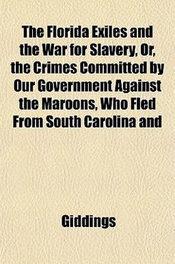 The Florida Exiles and the War for Slavery, or, the Crimes Committed by Our Government Against the Maroons, Who Fled from South Carolina And