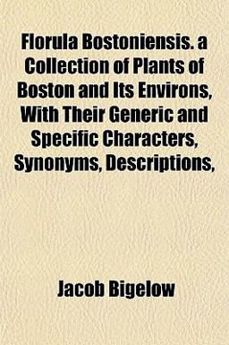 Florula Bostoniensis a Collection of Plants of Boston and Its Environs, with Their Generic and Specific Characters, Synonyms, Descriptions
