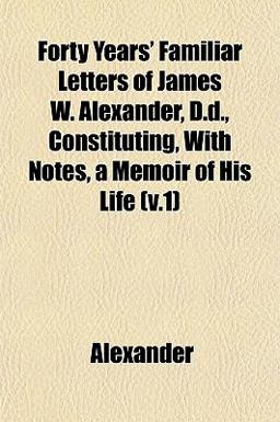 Forty Years' Familiar Letters of James W Alexander, D D , Constituting, with Notes, a Memoir of His Life