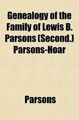 Genealogy of the Family of Lewis B Parsons Parsons-Hoar Genealogy of the Family of Lewis B Parsons Parsons-Hoar