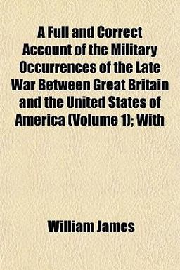 A Full and Correct Account of the Military Occurrences of the Late War Between Great Britain and the United States of America; With