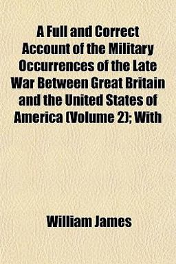 A Full and Correct Account of the Military Occurrences of the Late War Between Great Britain and the United States of America; With