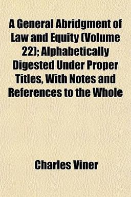A General Abridgment of Law and Equity; Alphabetically Digested under Proper Titles, with Notes and References to the Whole