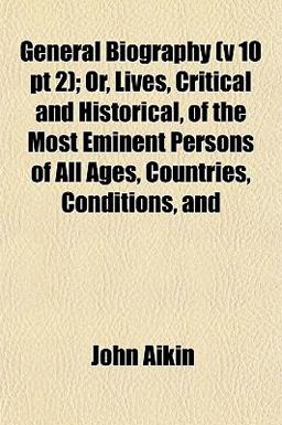 General Biography; or, Lives, Critical and Historical, of the Most Eminent Persons of All Ages, Countries, Conditions, And