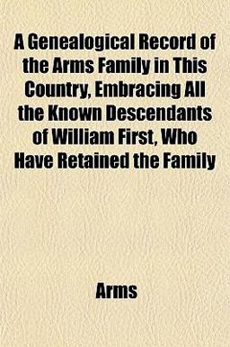 A Genealogical Record of the Arms Family in This Country, Embracing All the Known Descendants of William First, Who Have Retained the Family