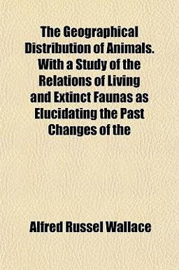 The Geographical Distribution of Animals with a Study of the Relations of Living and Extinct Faunas As Elucidating the Past Changes Of The Geographical Distribution of Animals with a Study of the Relations of Living and Extinct Faunas As Elucidating the Past Changes Of