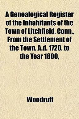 A Genealogical Register of the Inhabitants of the Town of Litchfield, Conn , from the Settlement of the Town, a D 1720, to the Year 1800