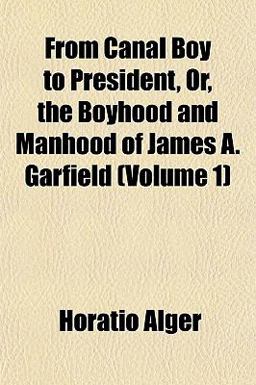 From Canal Boy to President, or, the Boyhood and Manhood of James a Garfield