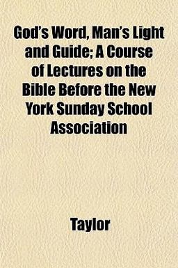 God's Word, Man's Light and Guide; a Course of Lectures on the Bible Before the New York Sunday School Association God's Word, Man's Light and Guide; a Course of Lectures on the Bible Before the New York Sunday School Association
