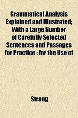 Grammatical Analysis Explained and Illustrated; with a Large Number of Carefully Selected Sentences and Passages for Practice