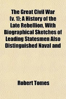 The Great Civil War; a History of the Late Rebellion, with Biographical Sketches of Leading Statesmen Also Distinguished Naval And The Great Civil War; a History of the Late Rebellion, with Biographical Sketches of Leading Statesmen Also Distinguished Naval And
