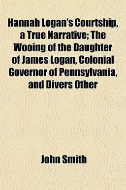 Hannah Logan's Courtship, a True Narrative; the Wooing of the Daughter of James Logan, Colonial Governor of Pennsylvania, and Divers Other