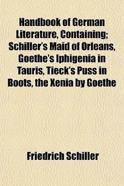 Handbook of German Literature, Containing; Schiller's Maid of Orleans, Goethe's Iphigenia in Tauris, Tieck's Puss in Boots, the Xenia by Goe