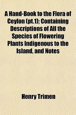 A Hand-Book to the Flora of Ceylon; Containing Descriptions of All the Species of Flowering Plants Indigenous to the Island, and Notes