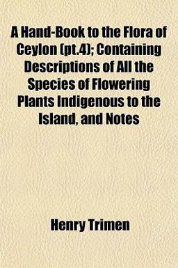 A Hand-Book to the Flora of Ceylon; Containing Descriptions of All the Species of Flowering Plants Indigenous to the Island, and Notes